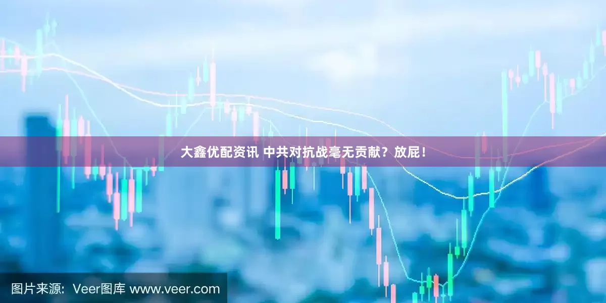 大鑫优配资讯 中共对抗战毫无贡献？放屁！