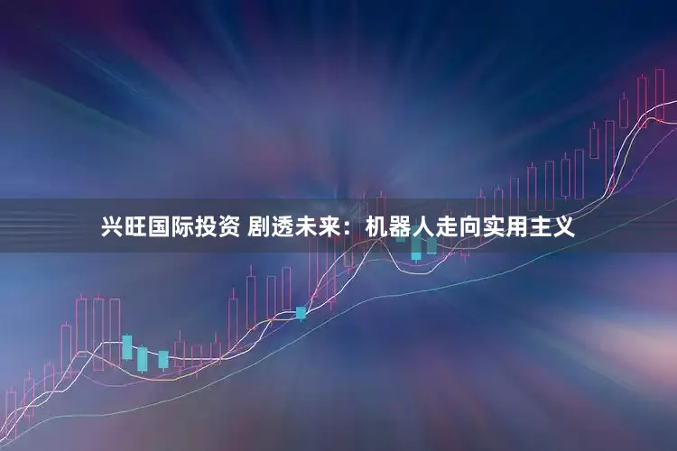兴旺国际投资 剧透未来：机器人走向实用主义