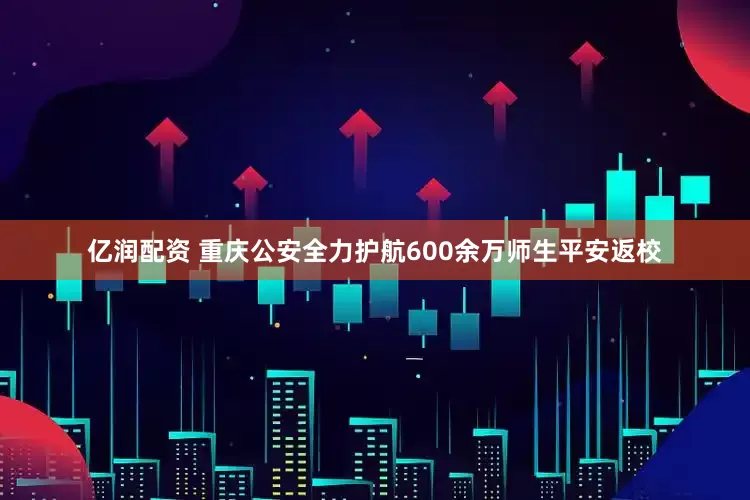 亿润配资 重庆公安全力护航600余万师生平安返校