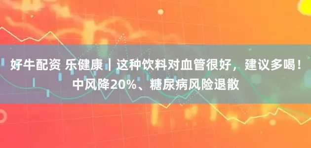 好牛配资 乐健康｜这种饮料对血管很好，建议多喝！中风降20%、糖尿病风险退散