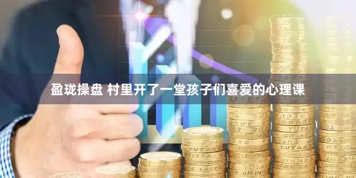盈珑操盘 村里开了一堂孩子们喜爱的心理课