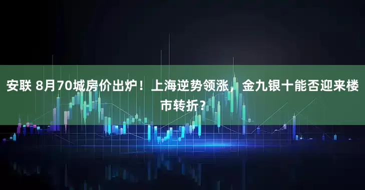 安联 8月70城房价出炉！上海逆势领涨，金九银十能否迎来楼市转折？