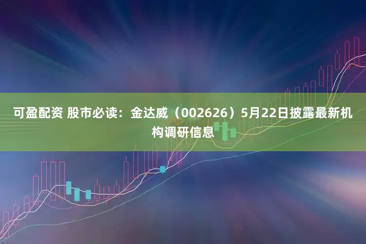 可盈配资 股市必读：金达威（002626）5月22日披露最新机构调研信息