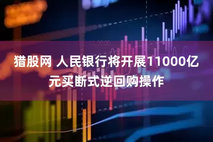 猎股网 人民银行将开展11000亿元买断式逆回购操作