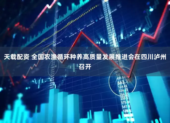 天载配资 全国农渔循环种养高质量发展推进会在四川泸州召开