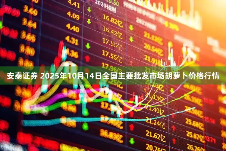 安泰证券 2025年10月14日全国主要批发市场胡萝卜价格行情