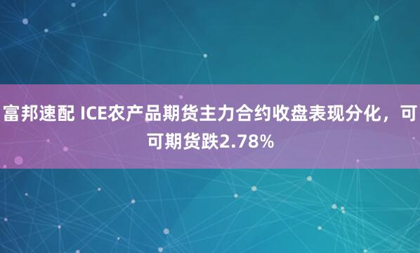 富邦速配 ICE农产品期货主力合约收盘表现分化，可可期货跌2.78%