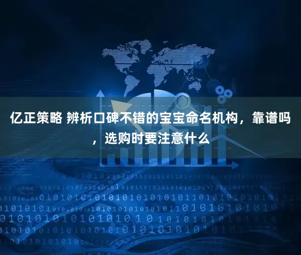 亿正策略 辨析口碑不错的宝宝命名机构，靠谱吗，选购时要注意什么