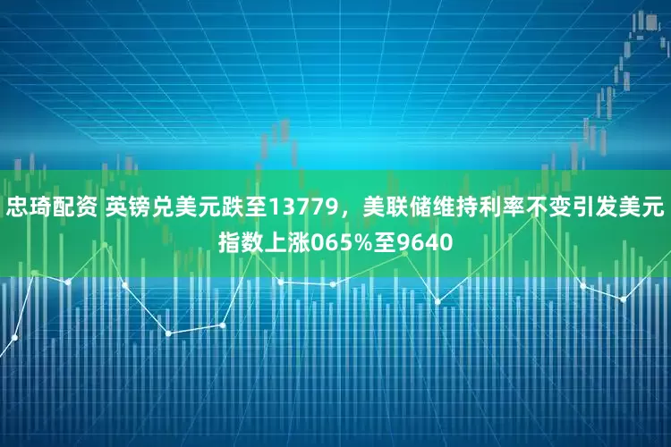 忠琦配资 英镑兑美元跌至13779，美联储维持利率不变引发美元指数上涨065%至9640