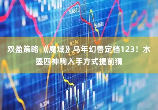 双盈策略 《魔域》马年幻兽定档123！水墨四神驹入手方式提前猜