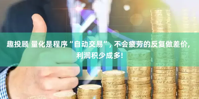 趣投顾 量化是程序“自动交易”, 不会疲劳的反复做差价, 利润积少成多!
