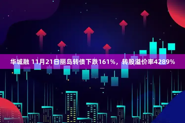 华城融 11月21日丽岛转债下跌161%，转股溢价率4289%