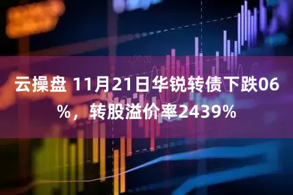 云操盘 11月21日华锐转债下跌06%，转股溢价率2439%