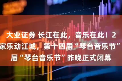 大业证券 长江在此，音乐在此！2000余名音乐家乐动江城，第十四届“琴台音乐节”昨晚正式闭幕