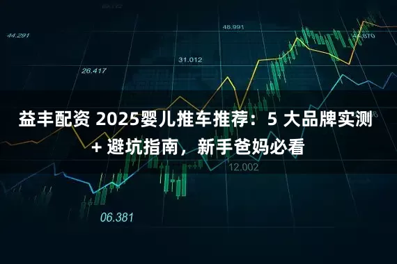 益丰配资 2025婴儿推车推荐：5 大品牌实测 + 避坑指南，新手爸妈必看