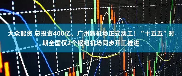 大众配资 总投资400亿，广州新机场正式动工！“十五五”时期全国仅2个枢纽机场同步开工推进